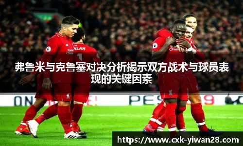 弗鲁米与克鲁塞对决分析揭示双方战术与球员表现的关键因素