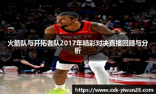 火箭队与开拓者队2017年精彩对决直播回顾与分析
